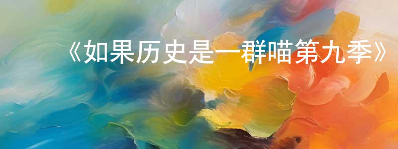 陈韦仁发布《如果历史是一群喵第九季》详情介绍_如果历史是一群喵第九季已完结在线观看_如果历史是一群喵第九季迅雷下载_国漫